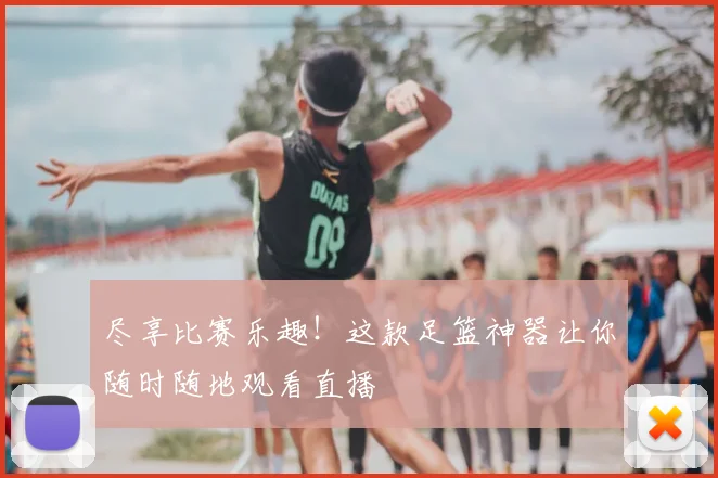 尽享比赛乐趣！这款足篮神器让你随时随地观看直播