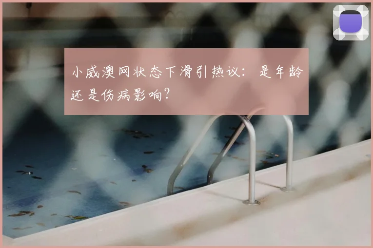 小威澳网状态下滑引热议：是年龄还是伤病影响？