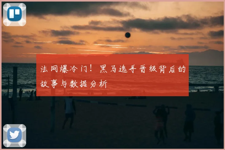 法网爆冷门！黑马选手晋级背后的故事与数据分析