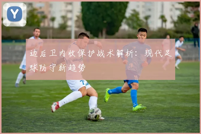 边后卫内收保护战术解析：现代足球防守新趋势