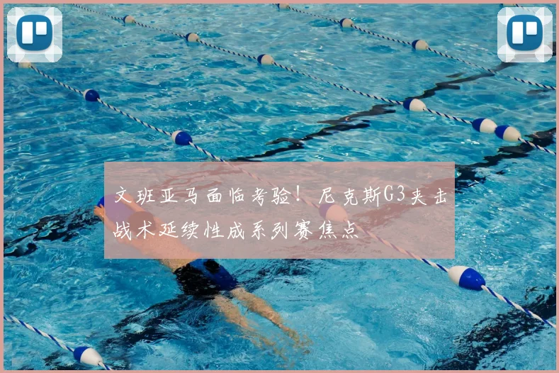 文班亚马面临考验!尼克斯G3夹击战术延续性成系列赛焦点