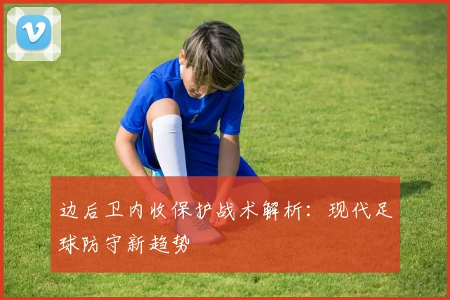 边后卫内收保护战术解析：现代足球防守新趋势