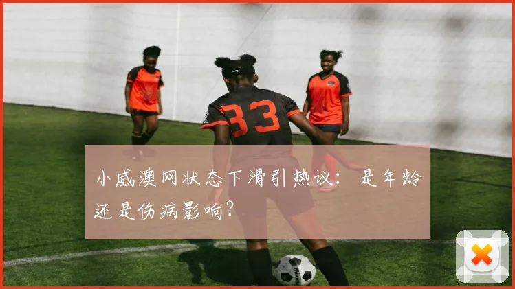 小威澳网状态下滑引热议：是年龄还是伤病影响？