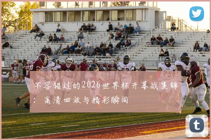 不容错过的2026世界杯开幕战集锦：高清回放与精彩瞬间