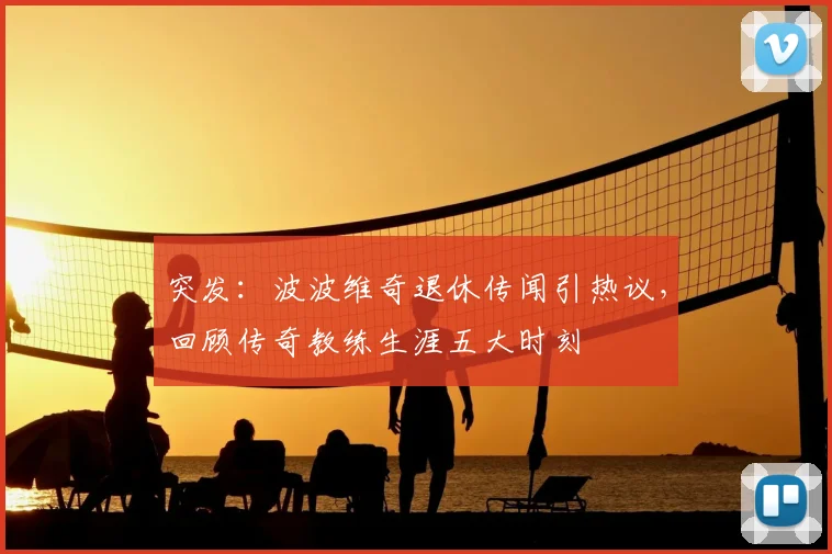 突发：波波维奇退休传闻引热议，回顾传奇教练生涯五大时刻