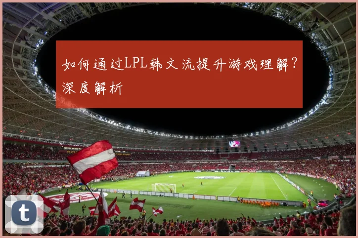 如何通过LPL韩文流提升游戏理解？深度解析