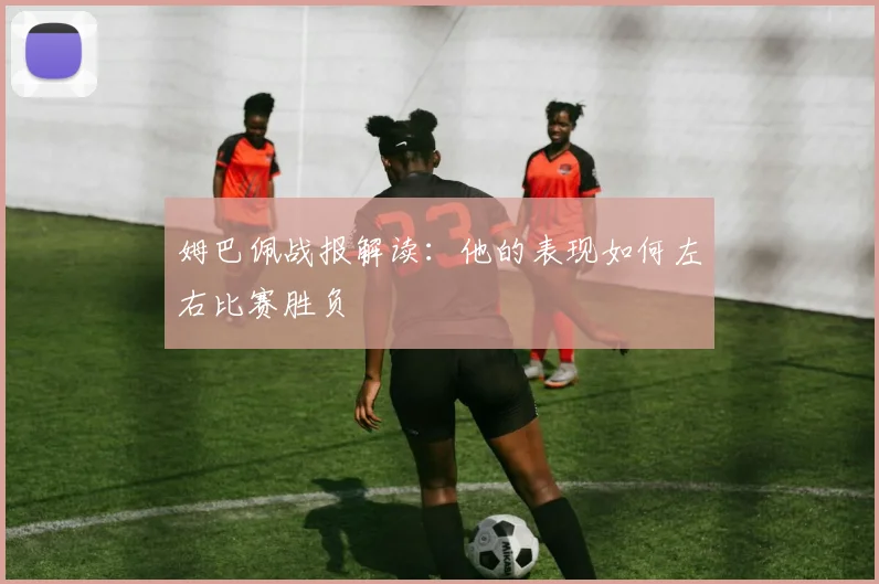 姆巴佩战报解读：他的表现如何左右比赛胜负