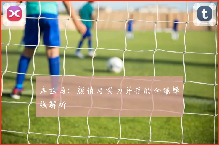 库兹马：颜值与实力并存的全能锋线解析