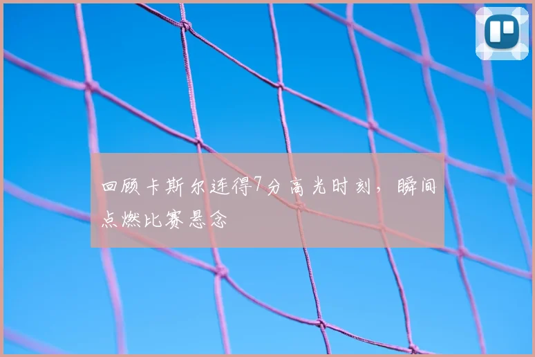 回顾卡斯尔连得7分高光时刻,瞬间点燃比赛悬念