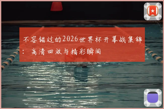 不容错过的2026世界杯开幕战集锦：高清回放与精彩瞬间