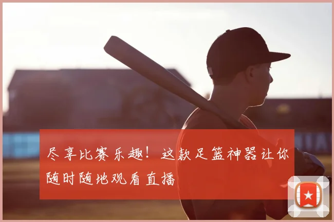尽享比赛乐趣！这款足篮神器让你随时随地观看直播