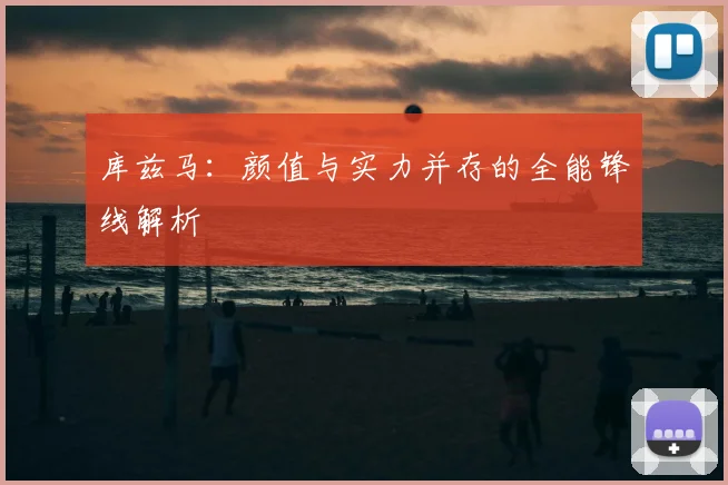 库兹马：颜值与实力并存的全能锋线解析