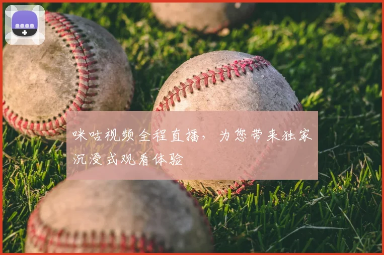 咪咕视频全程直播,为您带来独家沉浸式观看体验