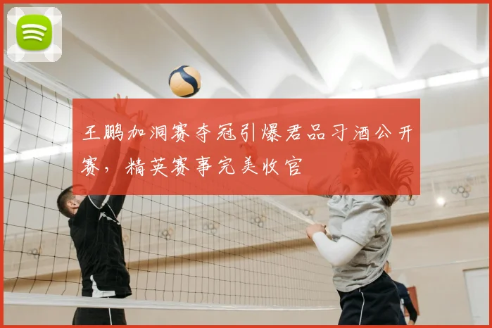 王鹏加洞赛夺冠引爆君品习酒公开赛，精英赛事完美收官