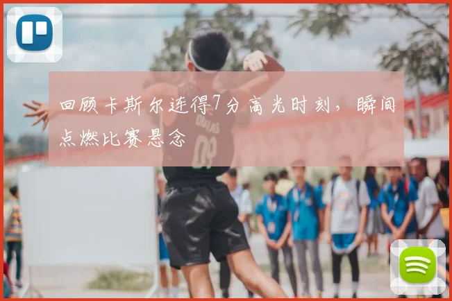 回顾卡斯尔连得7分高光时刻,瞬间点燃比赛悬念