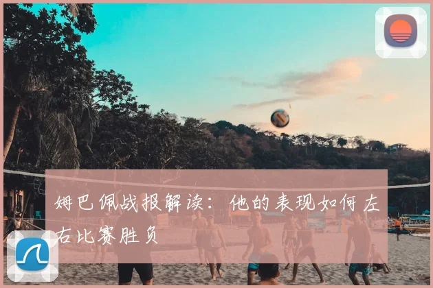 姆巴佩战报解读：他的表现如何左右比赛胜负