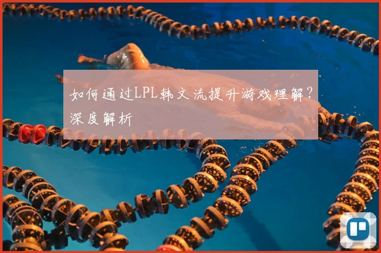 如何通过LPL韩文流提升游戏理解？深度解析