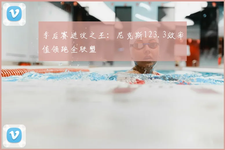 季后赛进攻之王：尼克斯123.3效率值领跑全联盟