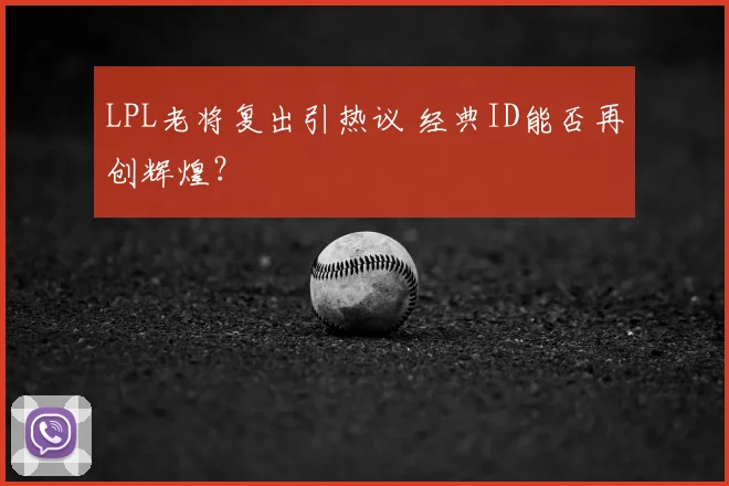 LPL老将复出引热议 经典ID能否再创辉煌？