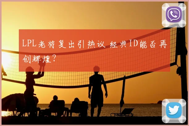 LPL老将复出引热议 经典ID能否再创辉煌？