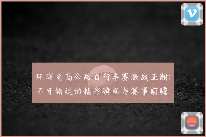 环海南岛公路自行车赛激战正酣：不可错过的精彩瞬间与赛事前瞻
